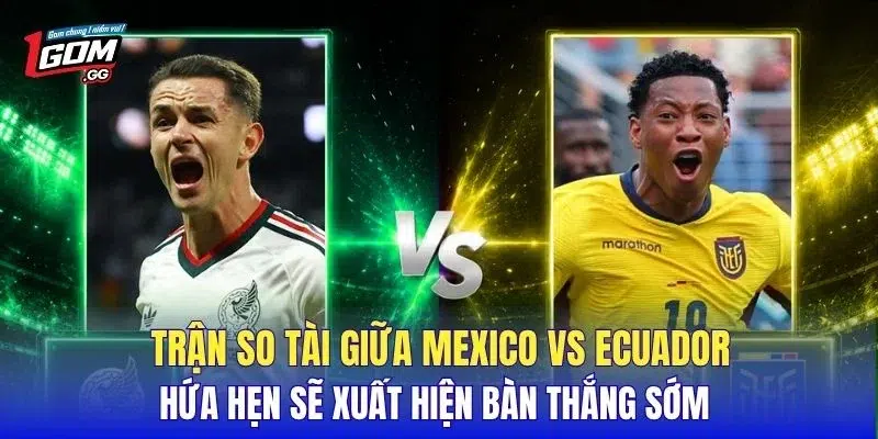 Trận so tài giữa Mexico vs Ecuador hứa hẹn sẽ xuất hiện bàn thắng sớm 